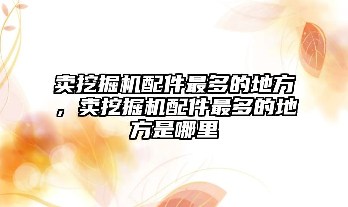 賣挖掘機配件最多的地方，賣挖掘機配件最多的地方是哪里