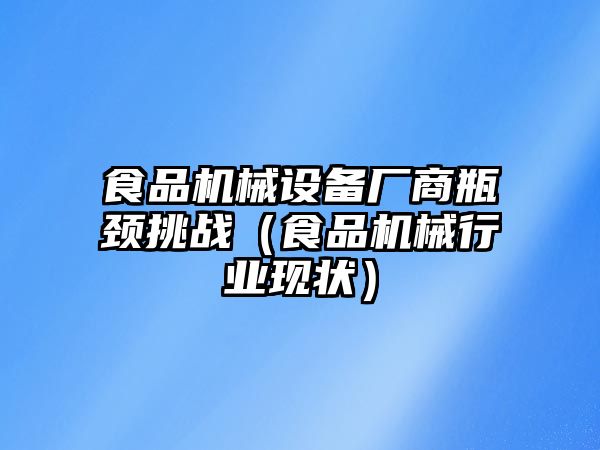 食品機(jī)械設(shè)備廠商瓶頸挑戰(zhàn)（食品機(jī)械行業(yè)現(xiàn)狀）