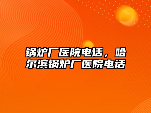 鍋爐廠醫院電話，哈爾濱鍋爐廠醫院電話