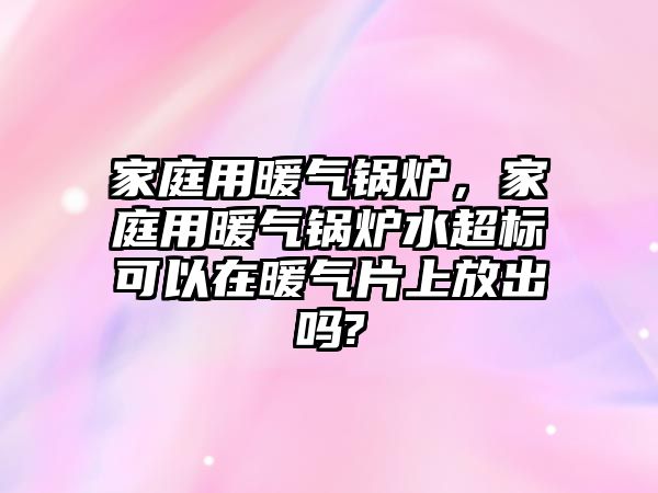 家庭用暖氣鍋爐，家庭用暖氣鍋爐水超標可以在暖氣片上放出嗎?