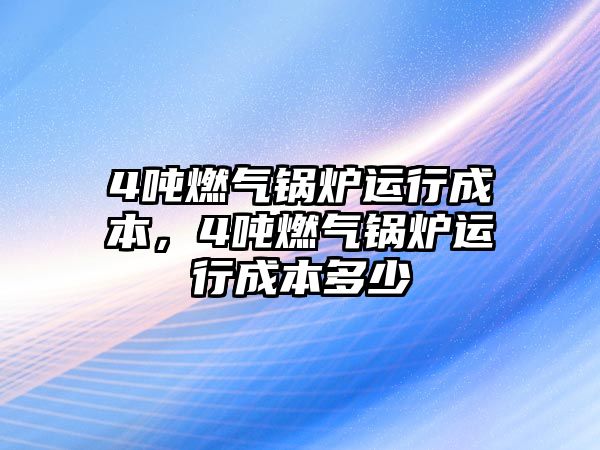 4噸燃氣鍋爐運行成本，4噸燃氣鍋爐運行成本多少