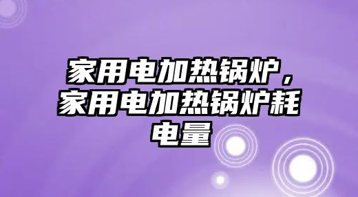 家用電加熱鍋爐，家用電加熱鍋爐耗電量