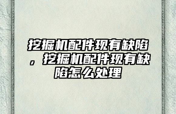 挖掘機配件現有缺陷，挖掘機配件現有缺陷怎么處理