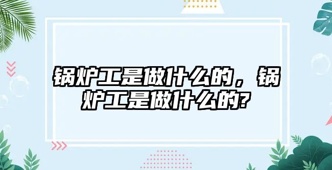 鍋爐工是做什么的，鍋爐工是做什么的?