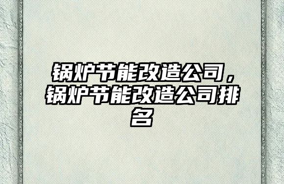 鍋爐節(jié)能改造公司，鍋爐節(jié)能改造公司排名