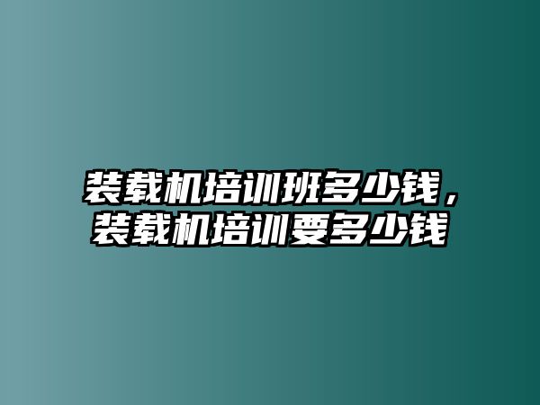 裝載機培訓(xùn)班多少錢，裝載機培訓(xùn)要多少錢