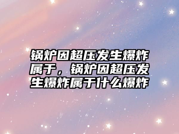 鍋爐因超壓發(fā)生爆炸屬于，鍋爐因超壓發(fā)生爆炸屬于什么爆炸