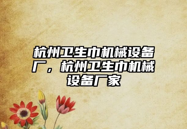 杭州衛(wèi)生巾機械設(shè)備廠，杭州衛(wèi)生巾機械設(shè)備廠家