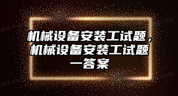 機械設備安裝工試題，機械設備安裝工試題一答案