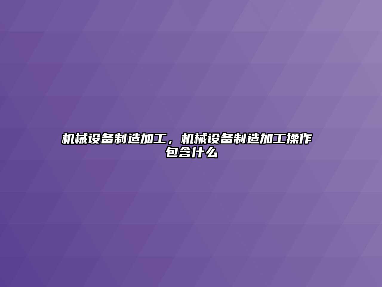 機械設備制造加工，機械設備制造加工操作 包含什么