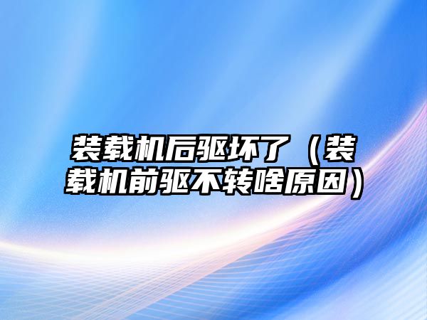 裝載機后驅壞了（裝載機前驅不轉啥原因）