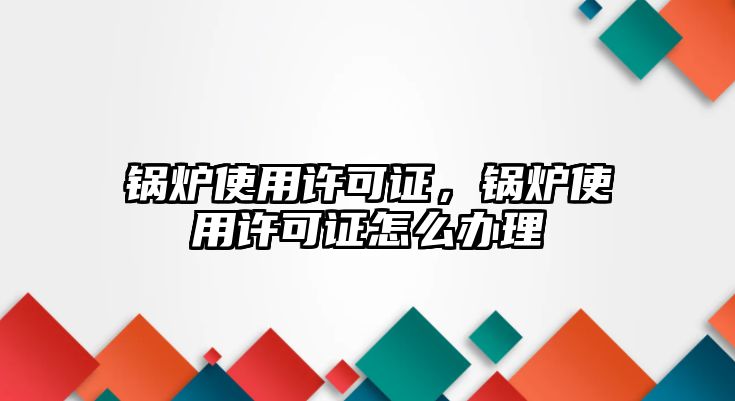 鍋爐使用許可證，鍋爐使用許可證怎么辦理