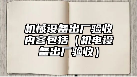 機械設備出廠驗收內容包括（機電設備出廠驗收）