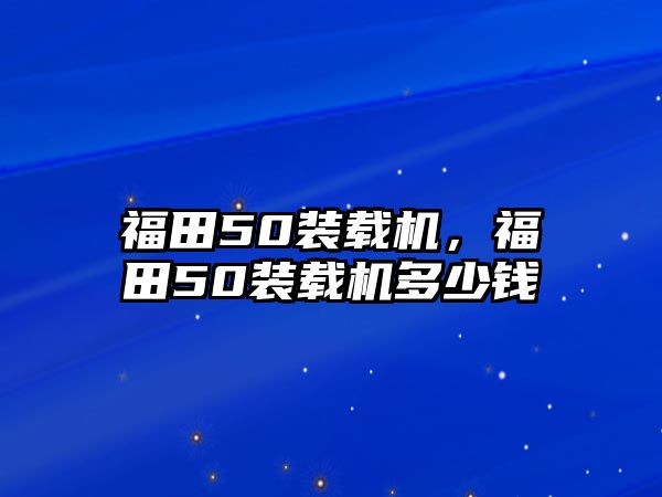 福田50裝載機，福田50裝載機多少錢