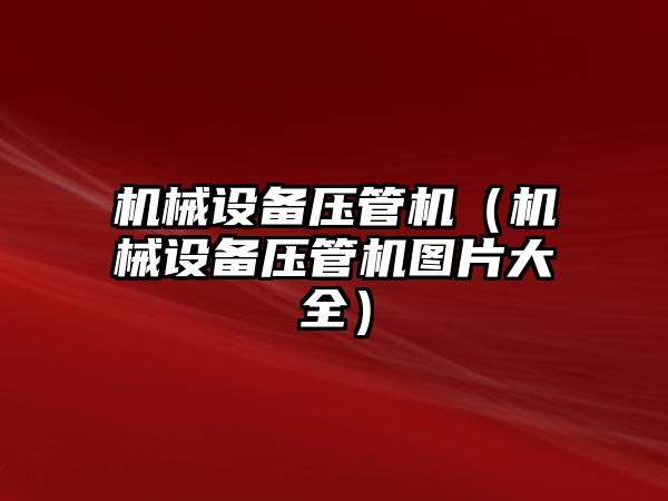 機械設備壓管機（機械設備壓管機圖片大全）