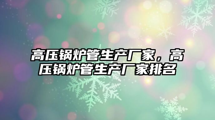 高壓鍋爐管生產廠家，高壓鍋爐管生產廠家排名