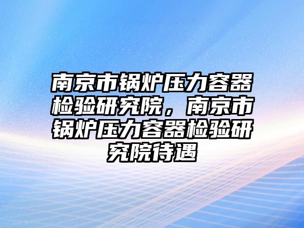 南京市鍋爐壓力容器檢驗研究院，南京市鍋爐壓力容器檢驗研究院待遇