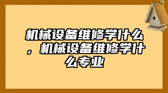 機械設備維修學什么，機械設備維修學什么專業