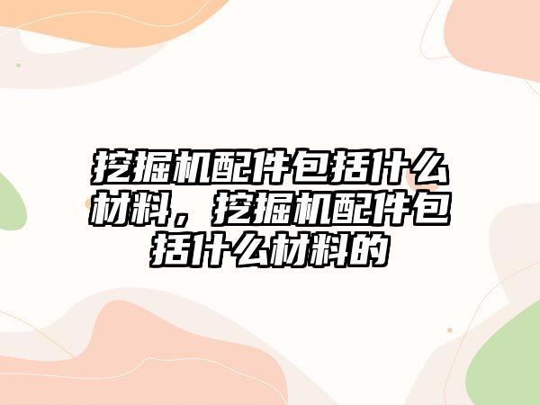 挖掘機配件包括什么材料，挖掘機配件包括什么材料的