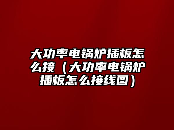 大功率電鍋爐插板怎么接（大功率電鍋爐插板怎么接線(xiàn)圖）