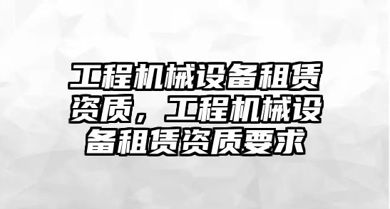 工程機械設(shè)備租賃資質(zhì)，工程機械設(shè)備租賃資質(zhì)要求