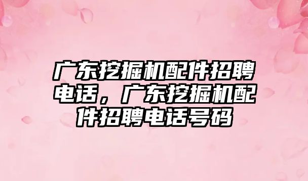 廣東挖掘機配件招聘電話，廣東挖掘機配件招聘電話號碼