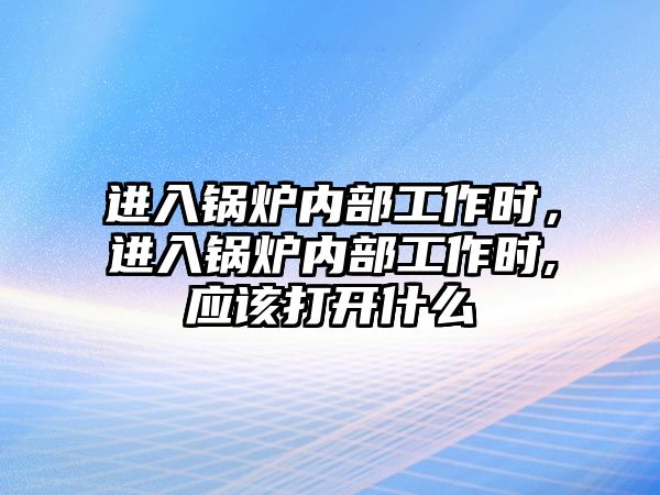 進入鍋爐內部工作時，進入鍋爐內部工作時,應該打開什么