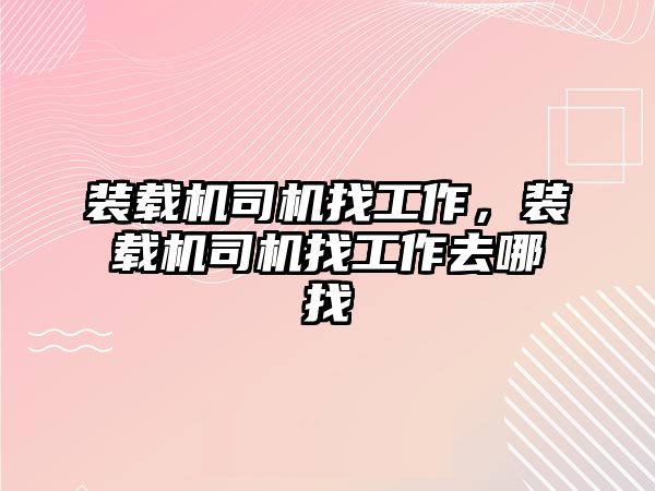 裝載機司機找工作，裝載機司機找工作去哪找