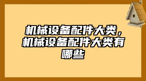 機械設備配件大類，機械設備配件大類有哪些