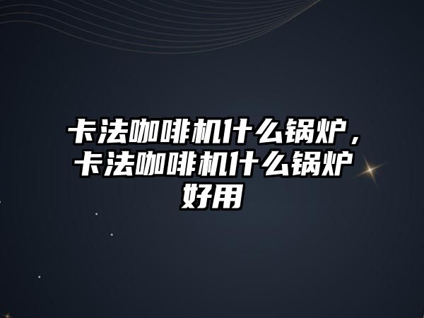 卡法咖啡機什么鍋爐，卡法咖啡機什么鍋爐好用