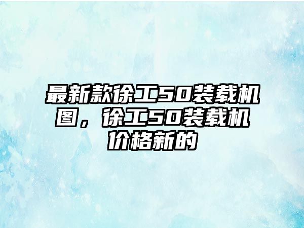 最新款徐工50裝載機圖，徐工50裝載機價格新的