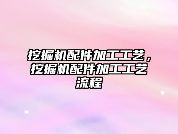 挖掘機配件加工工藝，挖掘機配件加工工藝流程