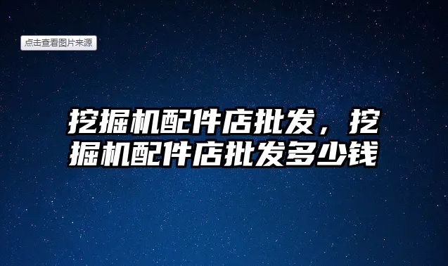 挖掘機配件店批發(fā)，挖掘機配件店批發(fā)多少錢