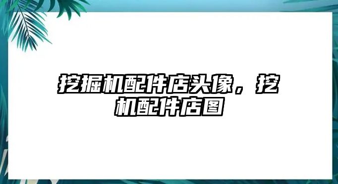 挖掘機配件店頭像，挖機配件店圖