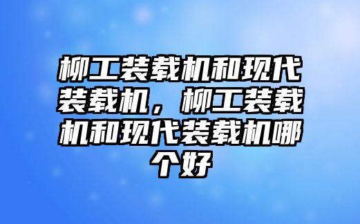 柳工裝載機和現(xiàn)代裝載機，柳工裝載機和現(xiàn)代裝載機哪個好