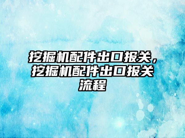 挖掘機配件出口報關，挖掘機配件出口報關流程