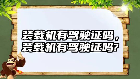 裝載機有駕駛證嗎，裝載機有駕駛證嗎?