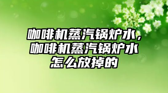 咖啡機蒸汽鍋爐水，咖啡機蒸汽鍋爐水怎么放掉的