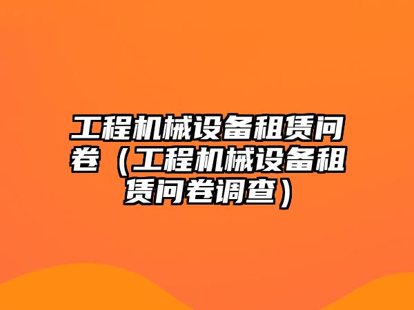 工程機(jī)械設(shè)備租賃問卷（工程機(jī)械設(shè)備租賃問卷調(diào)查）