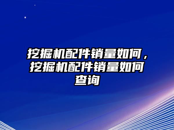 挖掘機配件銷量如何，挖掘機配件銷量如何查詢