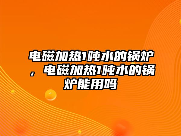 電磁加熱1噸水的鍋爐，電磁加熱1噸水的鍋爐能用嗎