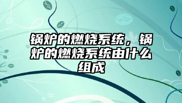 鍋爐的燃燒系統，鍋爐的燃燒系統由什么組成