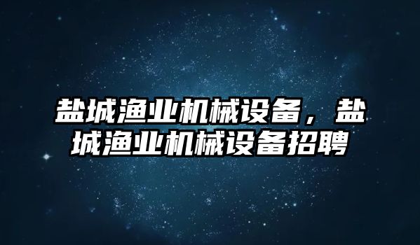 鹽城漁業機械設備，鹽城漁業機械設備招聘