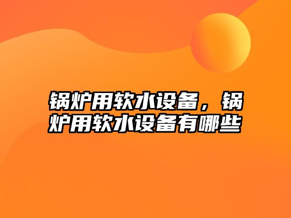 鍋爐用軟水設備，鍋爐用軟水設備有哪些