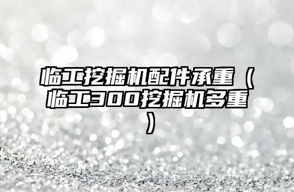 臨工挖掘機(jī)配件承重（臨工300挖掘機(jī)多重）