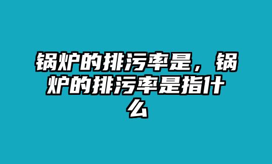 鍋爐的排污率是，鍋爐的排污率是指什么