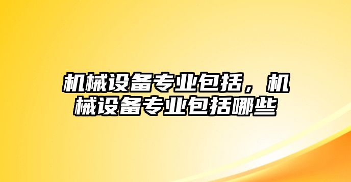 機械設備專業包括，機械設備專業包括哪些