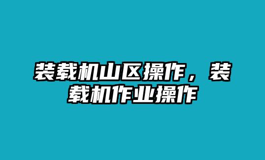 裝載機山區(qū)操作，裝載機作業(yè)操作