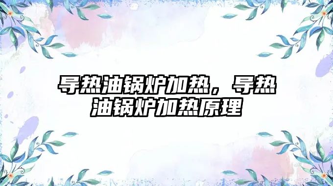 導熱油鍋爐加熱，導熱油鍋爐加熱原理