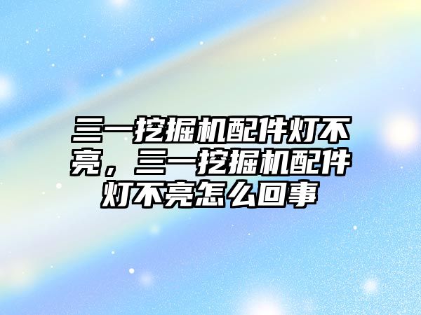 三一挖掘機配件燈不亮，三一挖掘機配件燈不亮怎么回事